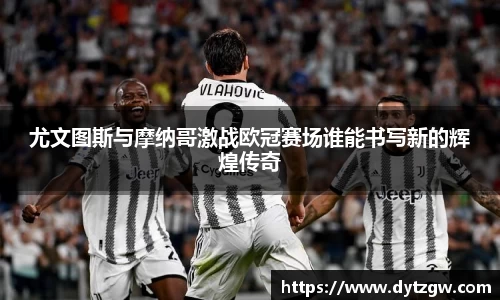 尤文图斯与摩纳哥激战欧冠赛场谁能书写新的辉煌传奇