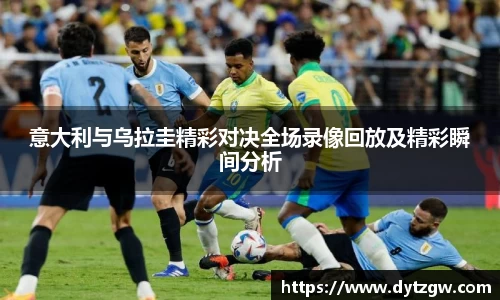 意大利与乌拉圭精彩对决全场录像回放及精彩瞬间分析