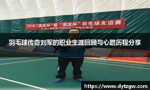 羽毛球传奇刘军的职业生涯回顾与心路历程分享