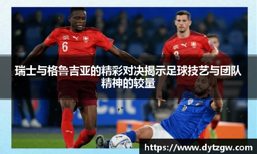瑞士与格鲁吉亚的精彩对决揭示足球技艺与团队精神的较量