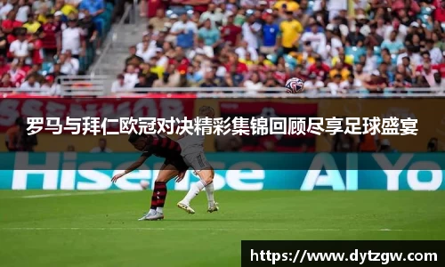 罗马与拜仁欧冠对决精彩集锦回顾尽享足球盛宴